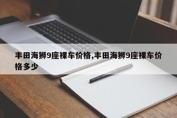 丰田海狮9座裸车价格,丰田海狮9座裸车价格多少