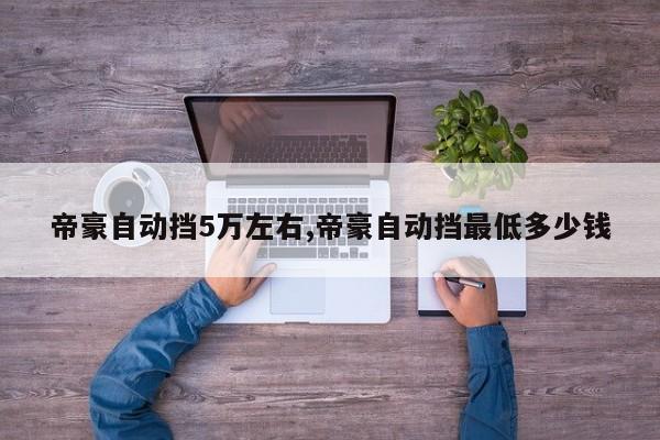 帝豪自动挡5万左右,帝豪自动挡最低多少钱