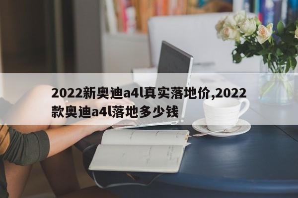 2022新奥迪a4l真实落地价,2022款奥迪a4l落地多少钱