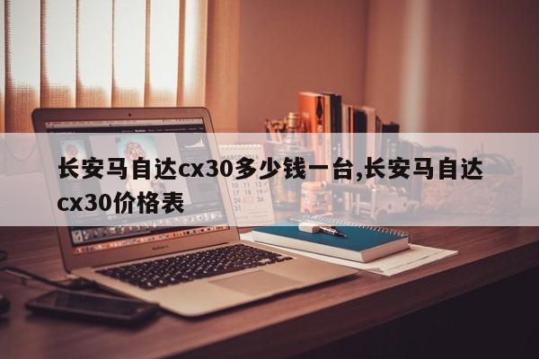 长安马自达cx30多少钱一台,长安马自达cx30价格表