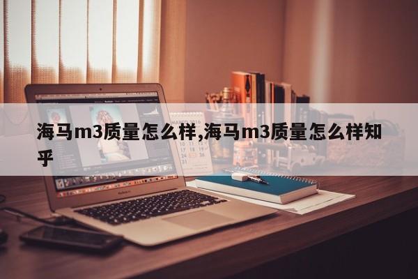 海马m3质量怎么样,海马m3质量怎么样知乎