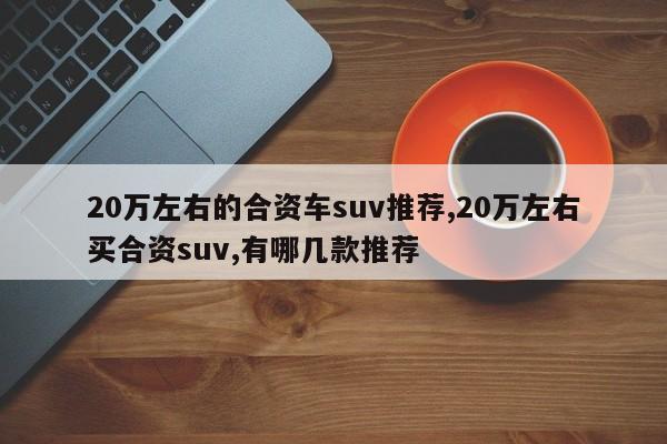 20万左右的合资车suv推荐,20万左右买合资suv,有哪几款推荐