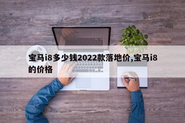 宝马i8多少钱2022款落地价,宝马i8的价格