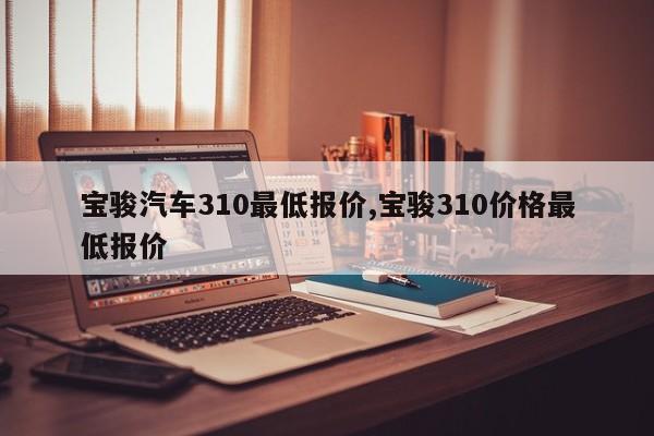 宝骏汽车310最低报价,宝骏310价格最低报价