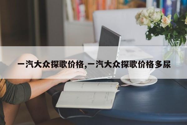 一汽大众探歌价格,一汽大众探歌价格多尿