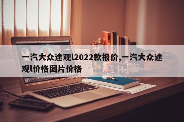 一汽大众途观l2022款报价,一汽大众途观l价格图片价格