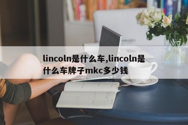 lincoln是什么车,lincoln是什么车牌子mkc多少钱