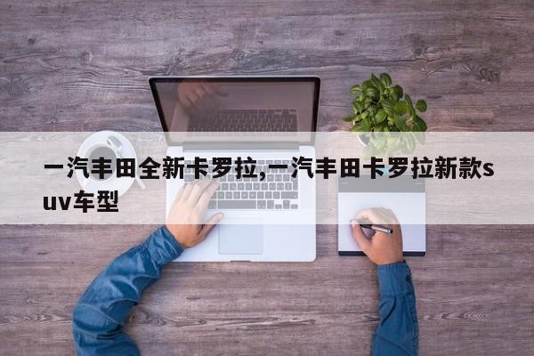 一汽丰田全新卡罗拉,一汽丰田卡罗拉新款suv车型