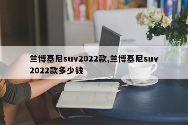 兰博基尼suv2022款,兰博基尼suv2022款多少钱