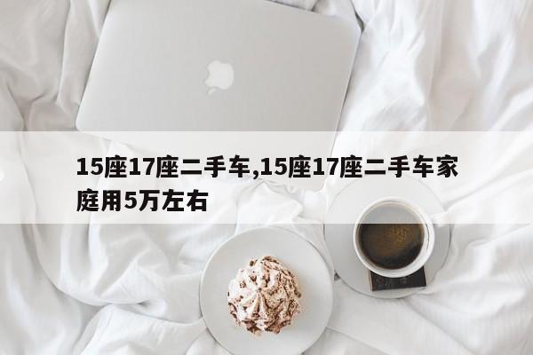 15座17座二手车,15座17座二手车家庭用5万左右