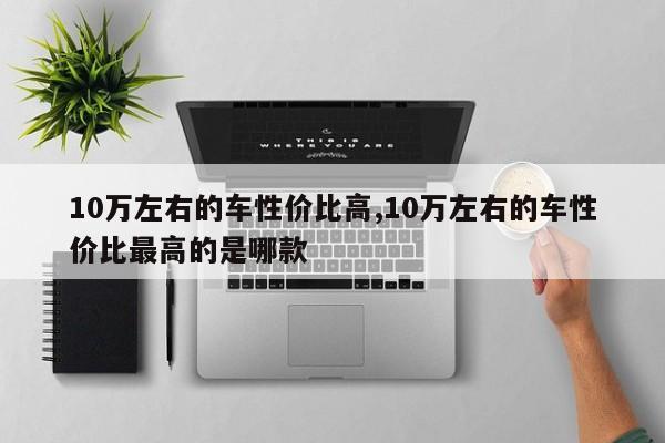 10万左右的车性价比高,10万左右的车性价比最高的是哪款