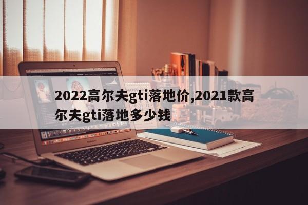 2022高尔夫gti落地价,2021款高尔夫gti落地多少钱