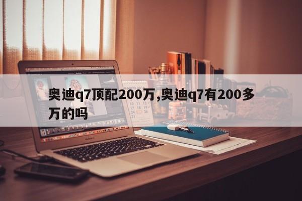 奥迪q7顶配200万,奥迪q7有200多万的吗