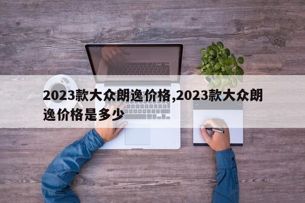 2023款大众朗逸价格,2023款大众朗逸价格是多少