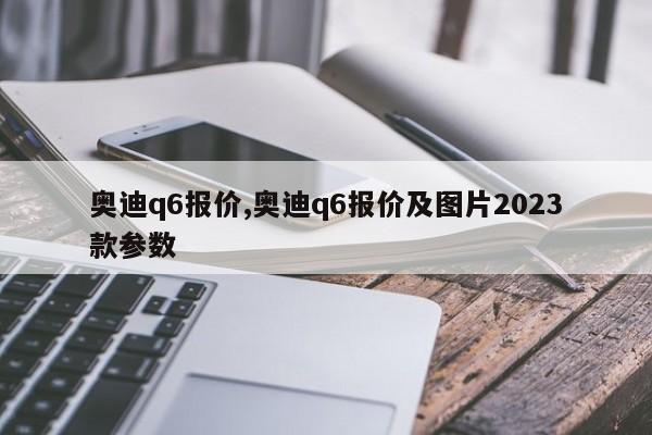 奥迪q6报价,奥迪q6报价及图片2023款参数