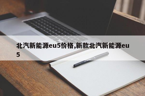 北汽新能源eu5价格,新款北汽新能源eu5