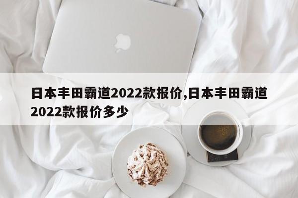 日本丰田霸道2022款报价,日本丰田霸道2022款报价多少