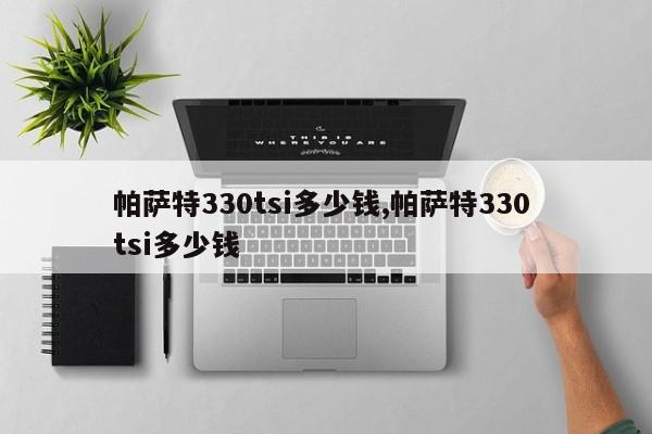 帕萨特330tsi多少钱,帕萨特330 tsi多少钱