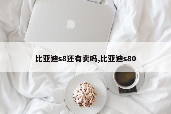 比亚迪s8还有卖吗,比亚迪s80