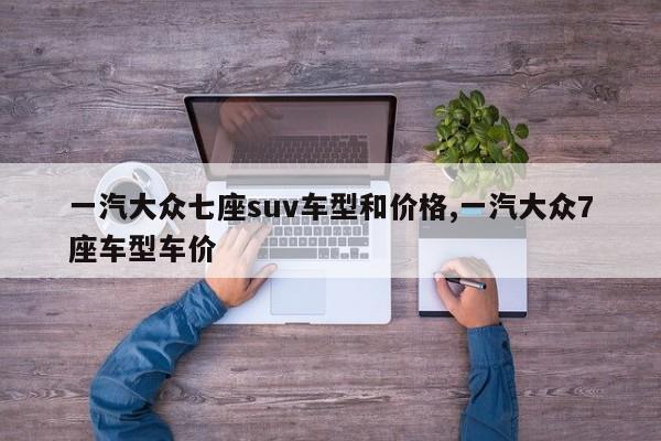 一汽大众七座suv车型和价格,一汽大众7座车型车价