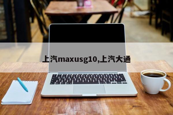 上汽maxusg10,上汽大通