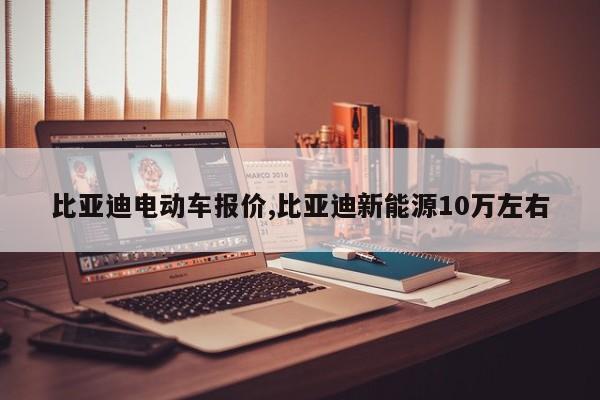 比亚迪电动车报价,比亚迪新能源10万左右