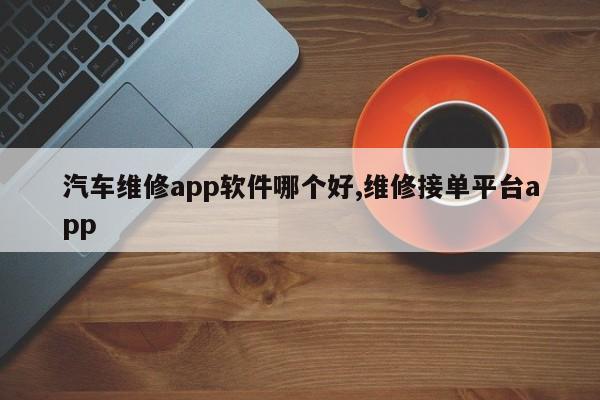 汽车维修app软件哪个好,维修接单平台app