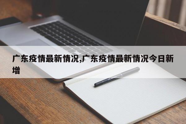 广东疫情最新情况,广东疫情最新情况今日新增