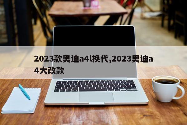 2023款奥迪a4l换代,2023奥迪a4大改款